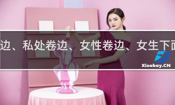 女的卷边、私处卷边、女性卷边、女生下面卷边什么梗