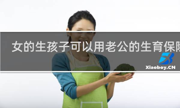 女的生孩子可以用老公的生育保险么