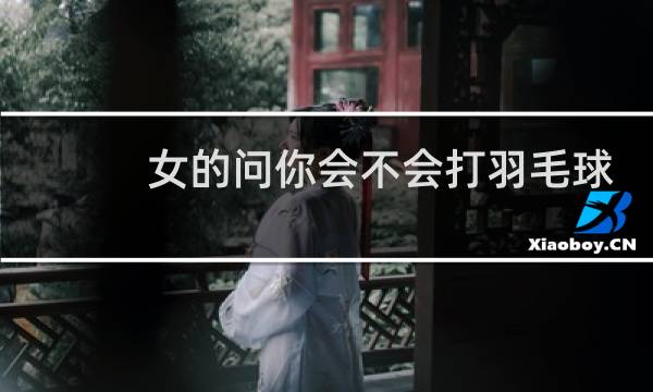 女的问你会不会打羽毛球