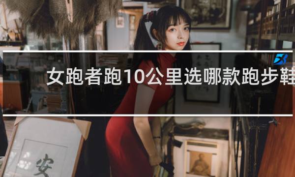 女跑者跑10公里选哪款跑步鞋
