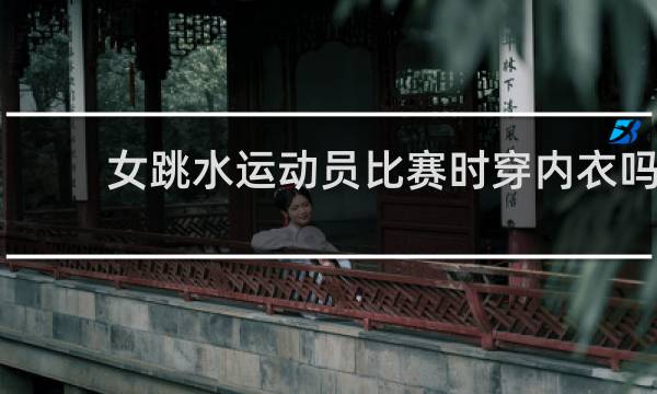 女跳水运动员比赛时穿内衣吗