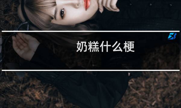 奶糕什么梗