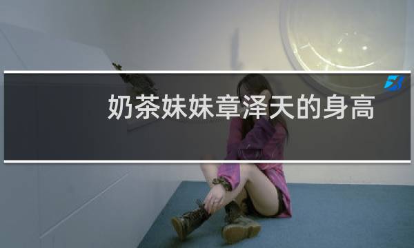 奶茶妹妹章泽天的身高体重三围(奶茶妹妹真实身高)