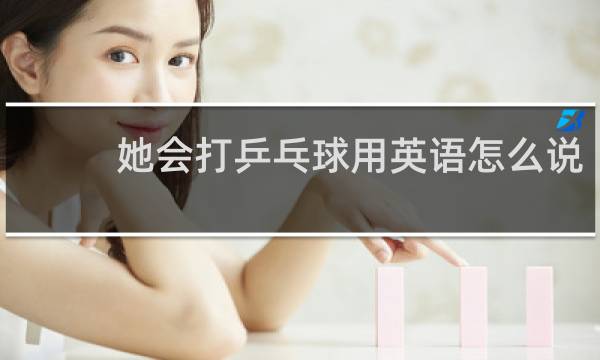 她会打乒乓球用英语怎么说