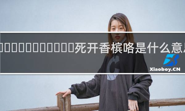 好‌‌‌‌‌‌‌‌‌‌‌死开香槟咯是什么意思什么梗