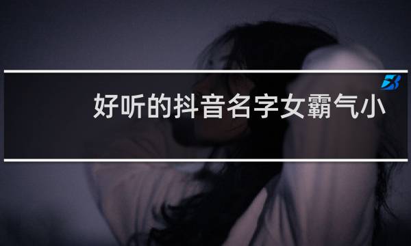 好听的抖音名字女霸气小什么