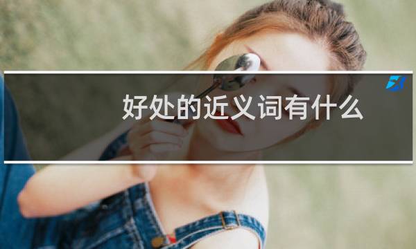 好处的近义词有什么（“好处”的近义词是什么）图片