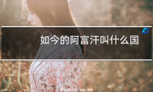 如今的阿富汗叫什么国（阿富汗现在叫什么国家阿富汗伊斯兰酋长国）图片