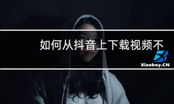 如何从抖音上下载视频不带水印