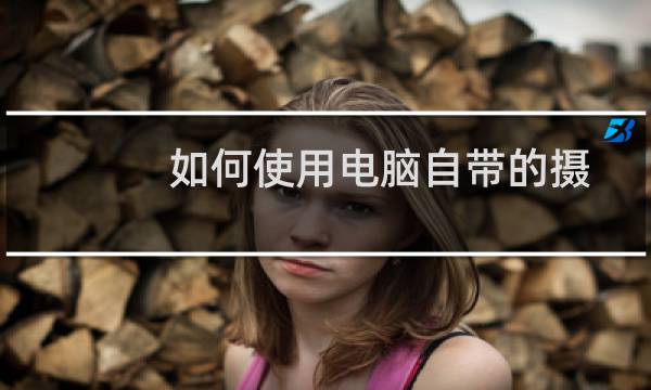 如何使用电脑自带的摄像头拍照录影