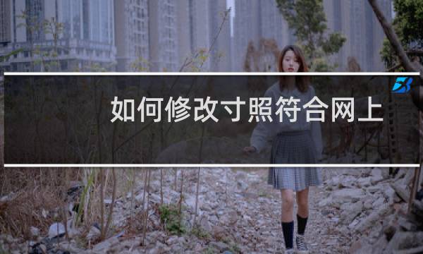 如何修改寸照符合网上报名尺寸要求