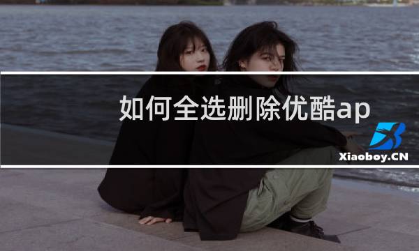 如何全选删除优酷app中的历史播放记录