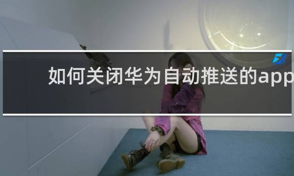 如何关闭华为自动推送的app