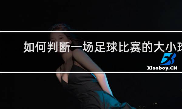 如何判断一场足球比赛的大小球