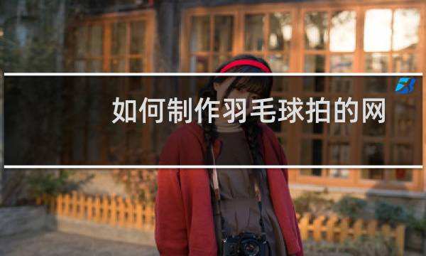 如何制作羽毛球拍的网