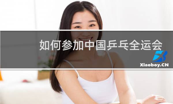 如何参加中国乒乓全运会