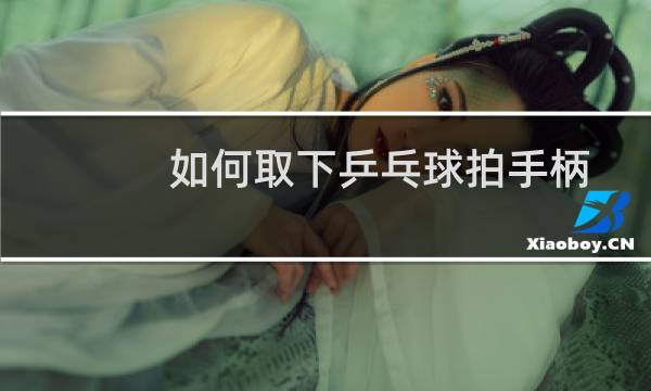 如何取下乒乓球拍手柄