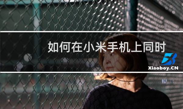 如何在小米手机上同时登录两个微信账号