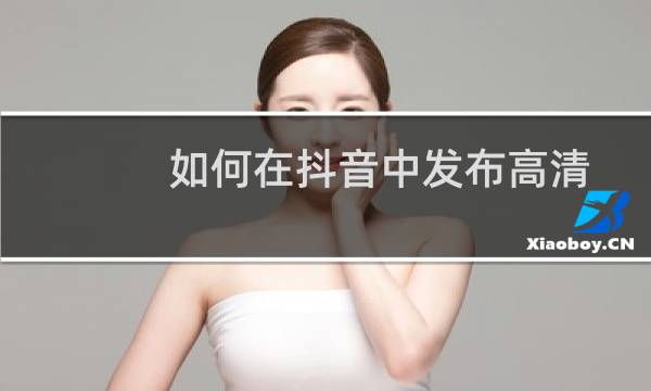 如何在抖音中发布高清视频作品