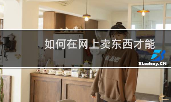 如何在网上卖东西才能卖得更好（如何在网上卖东西）图片