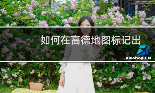 如何在高德地图标记出自己公司或店面的位置信息