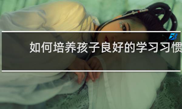 如何培养孩子良好的学习习惯