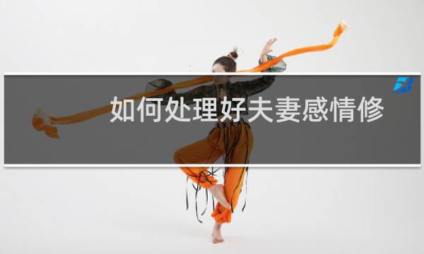 如何处理好夫妻感情修复期（如何处理好夫妻关系）