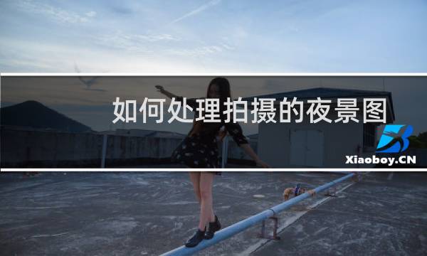 如何处理拍摄的夜景图片？