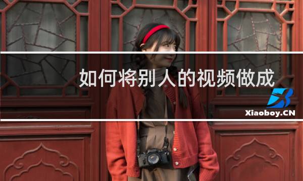 如何将别人的视频做成自己的原创（怎样把别人的作品变成自己的原创）