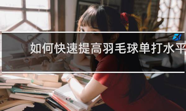 如何快速提高羽毛球单打水平