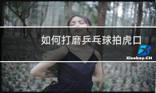 如何打磨乒乓球拍虎口