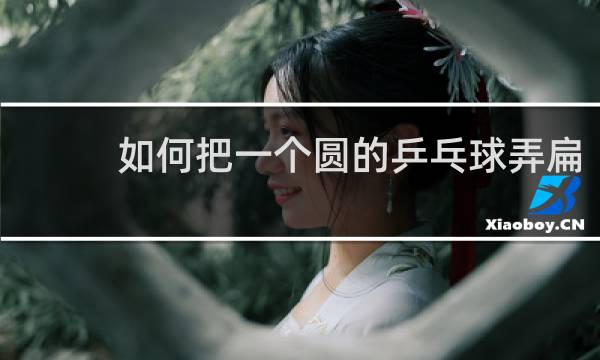 如何把一个圆的乒乓球弄扁