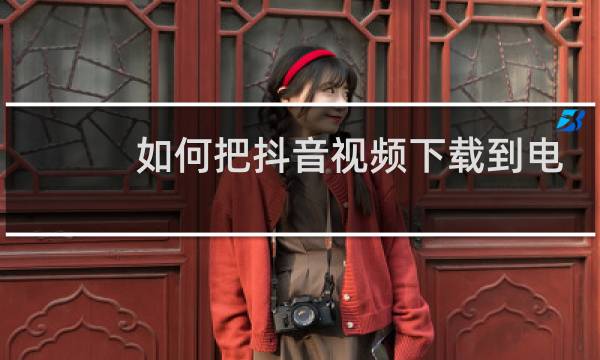 如何把抖音视频下载到电脑