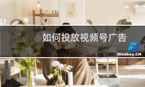 如何投放视频号广告