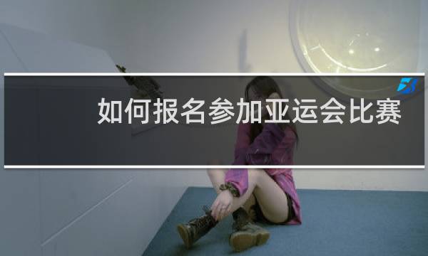 如何报名参加亚运会比赛