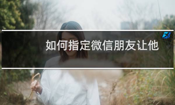 如何指定微信朋友让他们看不到你的朋友圈