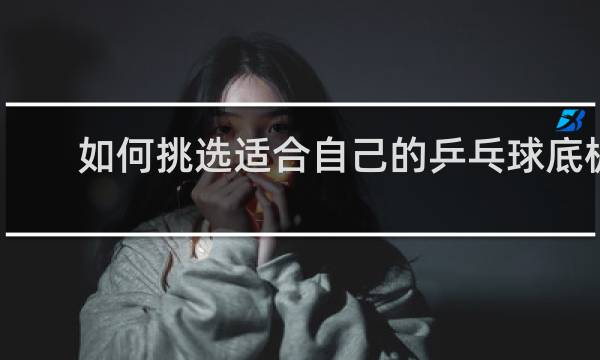 如何挑选适合自己的乒乓球底板