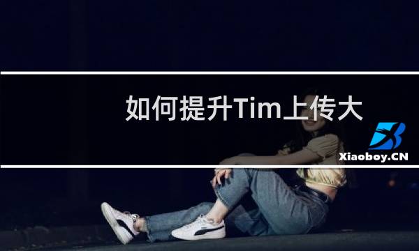 如何提升Tim上传大文件时的速度？