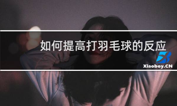 如何提高打羽毛球的反应