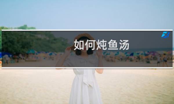 如何炖鱼汤（炖鱼汤怎么做）图片