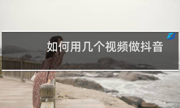 如何用几个视频做抖音