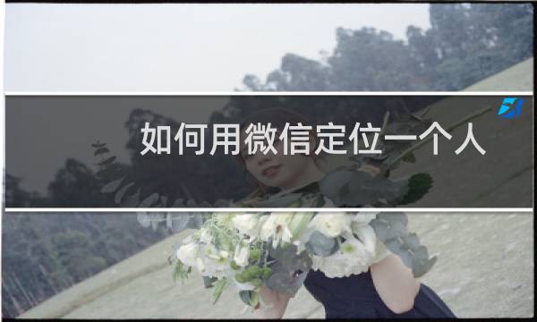 如何用微信定位一个人的精确位置