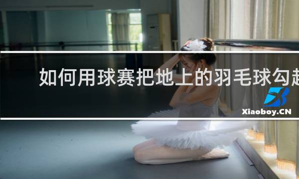 如何用球赛把地上的羽毛球勾起来