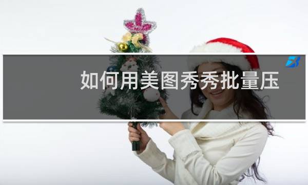 如何用美图秀秀批量压缩图片