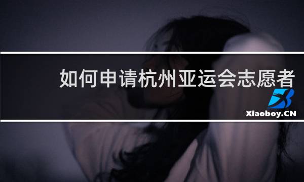 如何申请杭州亚运会志愿者