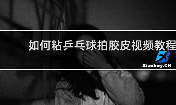 如何粘乒乓球拍胶皮视频教程
