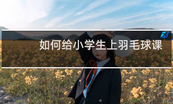 如何给小学生上羽毛球课