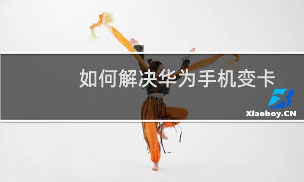 如何解决华为手机变卡问题