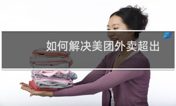 如何解决美团外卖超出配送范围的问题