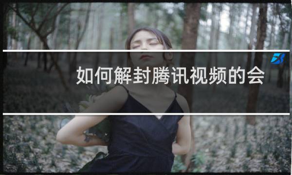 如何解封腾讯视频的会员